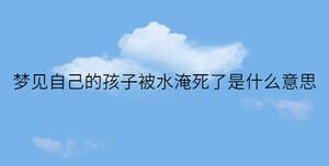 夢(mèng)見自己的孩子被水淹死了是什么意思