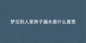 夢(mèng)見(jiàn)別人家房子漏水是什么意思