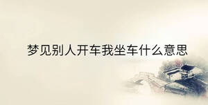夢(mèng)見(jiàn)別人開(kāi)車(chē)我坐車(chē)什么意思