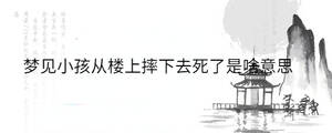 夢(mèng)見小孩從樓上摔下去死了是啥意思