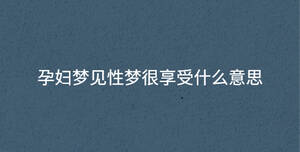 孕婦夢(mèng)見(jiàn)性夢(mèng)很享受什么意思