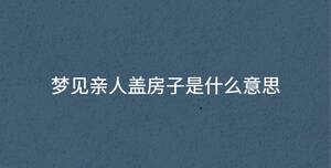 夢見親人蓋房子是什么意思