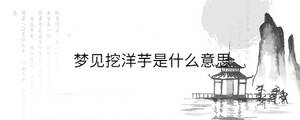 夢(mèng)見挖洋芋是什么意思