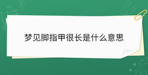 夢(mèng)見腳指甲很長(zhǎng)是什么意思