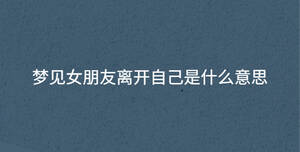 夢(mèng)見女朋友離開自己是什么意思