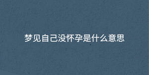 夢(mèng)見(jiàn)自己沒(méi)懷孕是什么意思