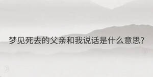 夢(mèng)見(jiàn)死去的父親和我說(shuō)話是什么意思?