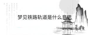 夢(mèng)見鐵路軌道是什么意思