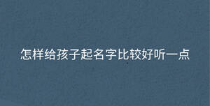 怎樣給孩子起名字比較好聽(tīng)一點(diǎn)